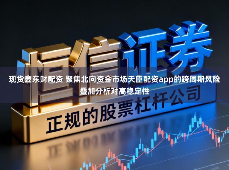 现货鑫东财配资 聚焦北向资金市场天臣配资app的跨周期风险叠加分析对高稳定性