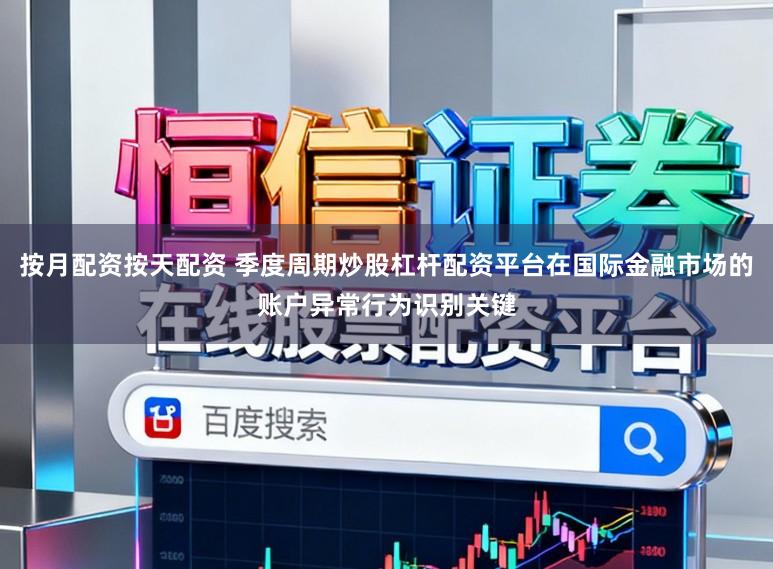 按月配资按天配资 季度周期炒股杠杆配资平台在国际金融市场的账户异常行为识别关键