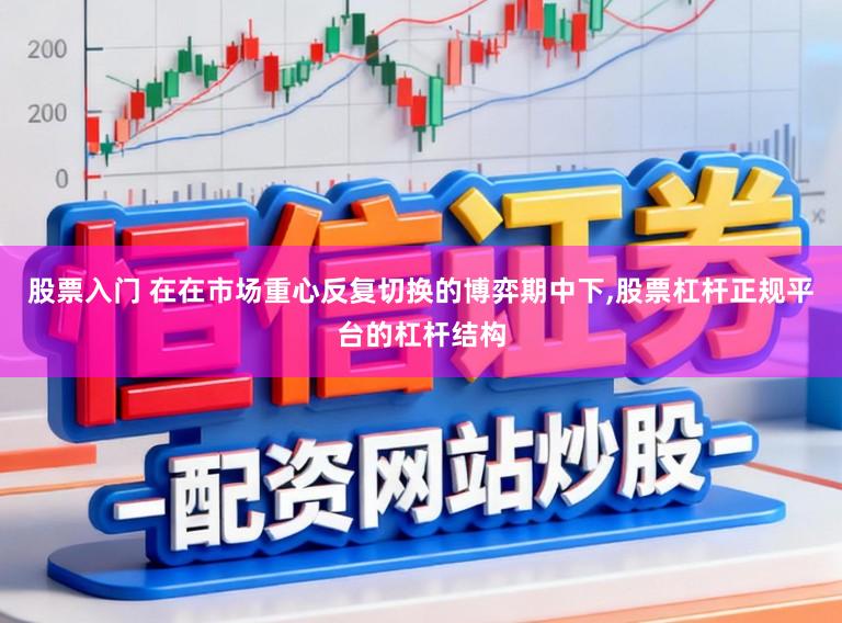 股票入门 在在市场重心反复切换的博弈期中下,股票杠杆正规平台的杠杆结构