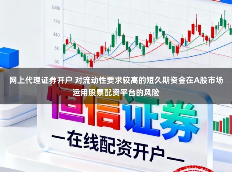 网上代理证券开户 对流动性要求较高的短久期资金在A股市场运用股票配资平台的风险
