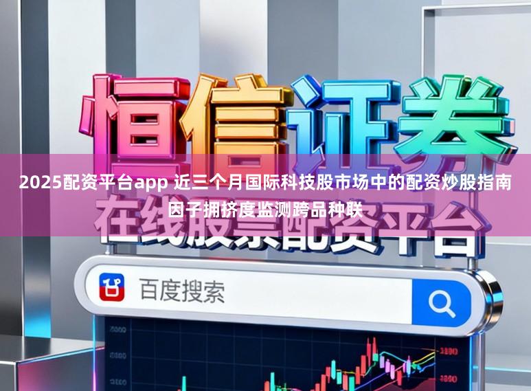 2025配资平台app 近三个月国际科技股市场中的配资炒股指南因子拥挤度监测跨品种联