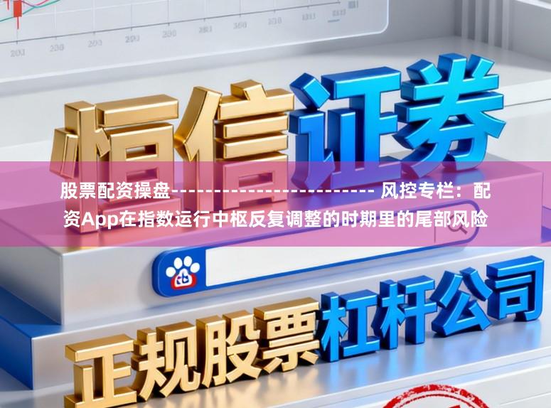 股票配资操盘------------------------ 风控专栏：配资App在指数运行中枢反复调整的时期里的尾部风险