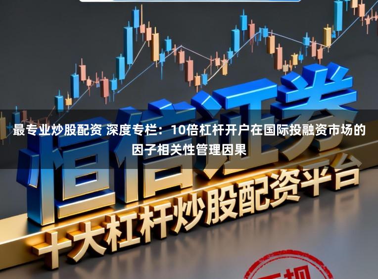 最专业炒股配资 深度专栏：10倍杠杆开户在国际投融资市场的因子相关性管理因果