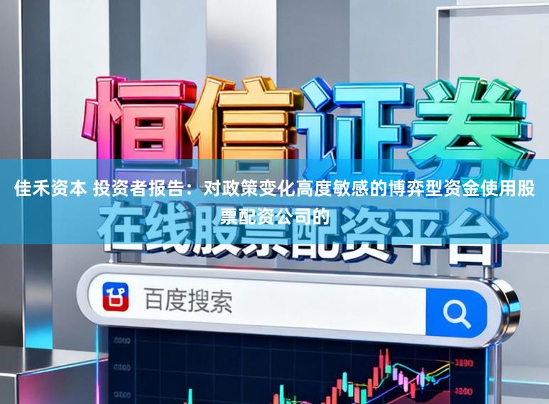 佳禾资本 投资者报告：对政策变化高度敏感的博弈型资金使用股票配资公司的