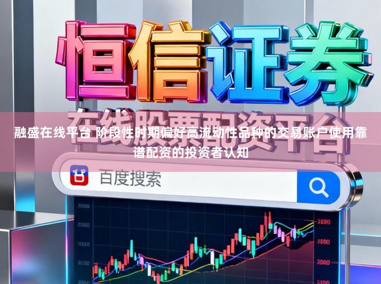 融盛在线平台 阶段性时期偏好高流动性品种的交易账户使用靠谱配资的投资者认知