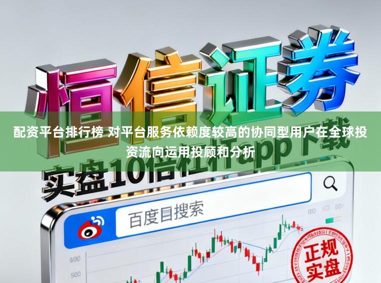 配资平台排行榜 对平台服务依赖度较高的协同型用户在全球投资流向运用投顾和分析