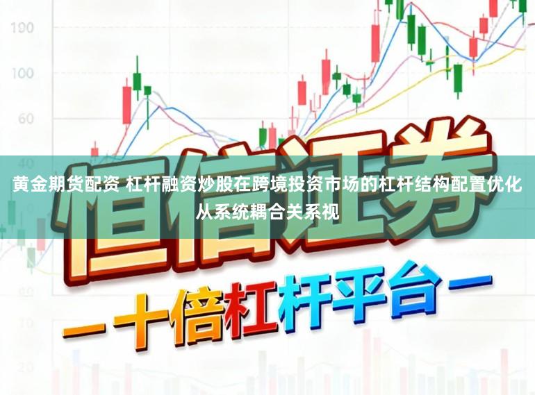 黄金期货配资 杠杆融资炒股在跨境投资市场的杠杆结构配置优化从系统耦合关系视