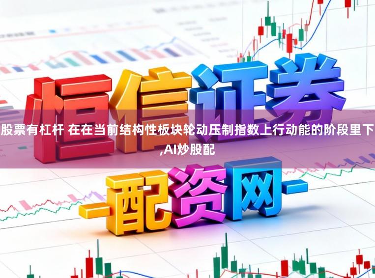 股票有杠杆 在在当前结构性板块轮动压制指数上行动能的阶段里下，AI炒股配