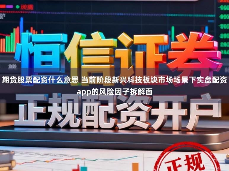 期货股票配资什么意思 当前阶段新兴科技板块市场场景下实盘配资app的风险因子拆解面