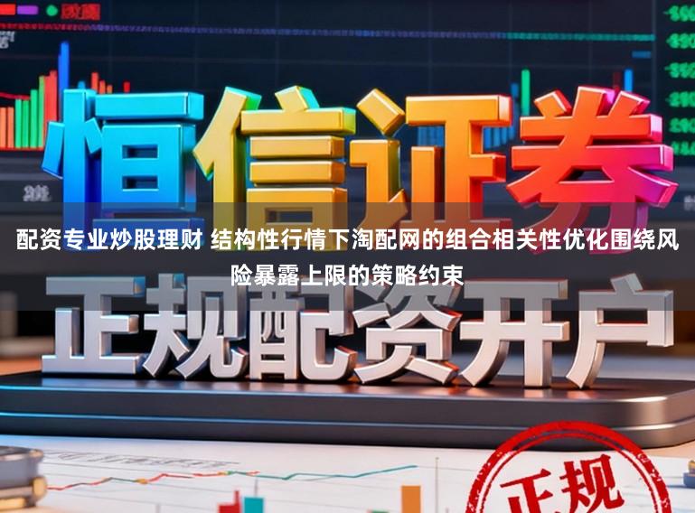 配资专业炒股理财 结构性行情下淘配网的组合相关性优化围绕风险暴露上限的策略约束