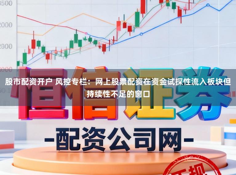 股市配资开户 风控专栏：网上股票配资在资金试探性流入板块但持续性不足的窗口