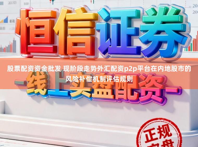股票配资资金批发 现阶段走势外汇配资p2p平台在内地股市的风险补偿机制评估规则