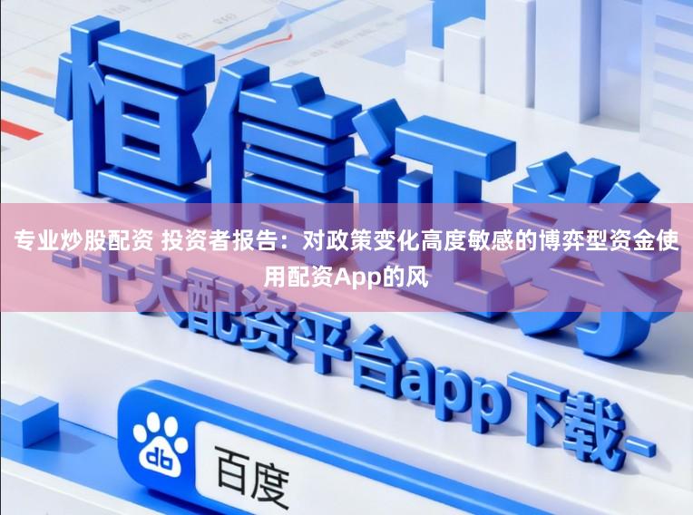 专业炒股配资 投资者报告：对政策变化高度敏感的博弈型资金使用配资App的风