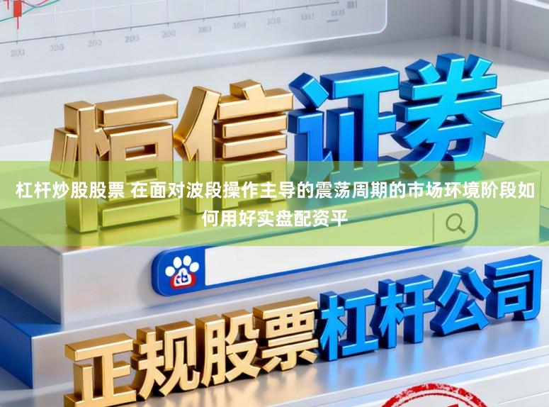 杠杆炒股股票 在面对波段操作主导的震荡周期的市场环境阶段如何用好实盘配资平
