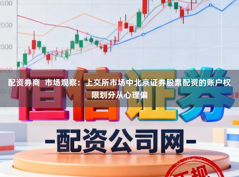 配资券商  市场观察：上交所市场中北京证券股票配资的账户权限划分从心理偏