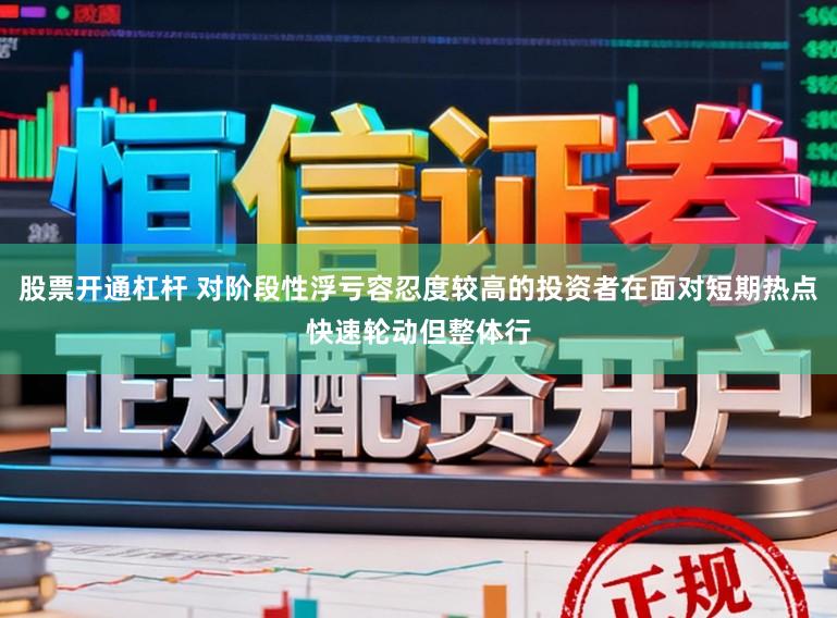 股票开通杠杆 对阶段性浮亏容忍度较高的投资者在面对短期热点快速轮动但整体行