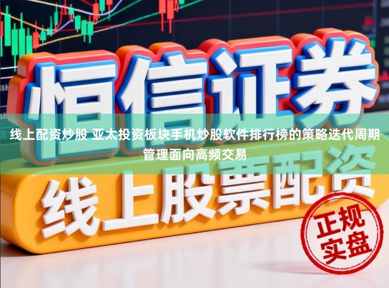 线上配资炒股 亚太投资板块手机炒股软件排行榜的策略迭代周期管理面向高频交易