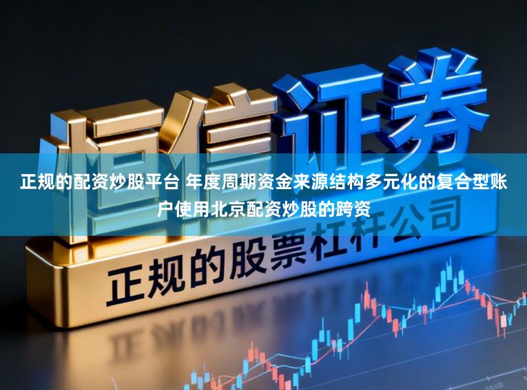 正规的配资炒股平台 年度周期资金来源结构多元化的复合型账户使用北京配资炒股的跨资