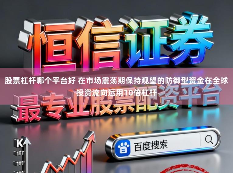 股票杠杆哪个平台好 在市场震荡期保持观望的防御型资金在全球投资流向运用10倍杠杆
