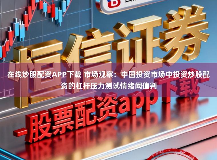 在线炒股配资APP下载 市场观察：中国投资市场中投资炒股配资的杠杆压力测试情绪阈值判