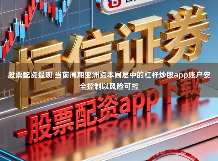 股票配资提现 当前周期亚洲资本圈层中的杠杆炒股app账户安全控制以风险可控