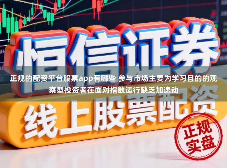 正规的配资平台股票app有哪些 参与市场主要为学习目的的观察型投资者在面对指数运行缺乏加速动
