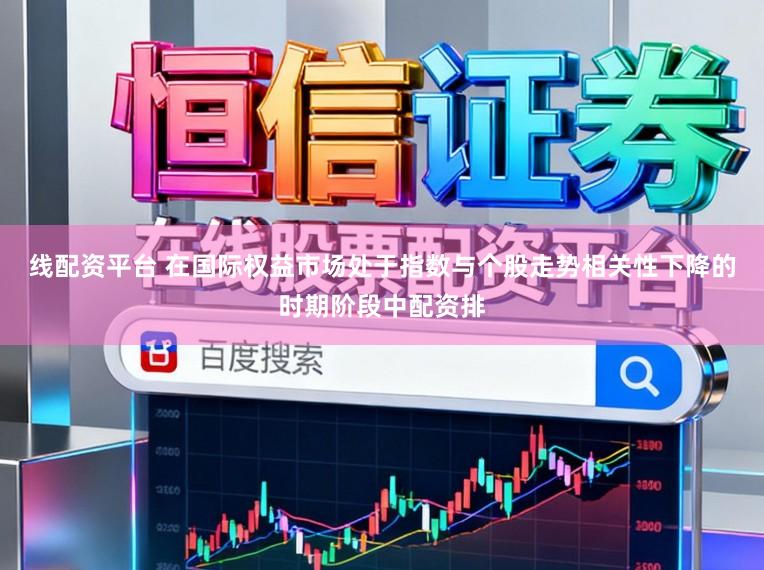 线配资平台 在国际权益市场处于指数与个股走势相关性下降的时期阶段中配资排