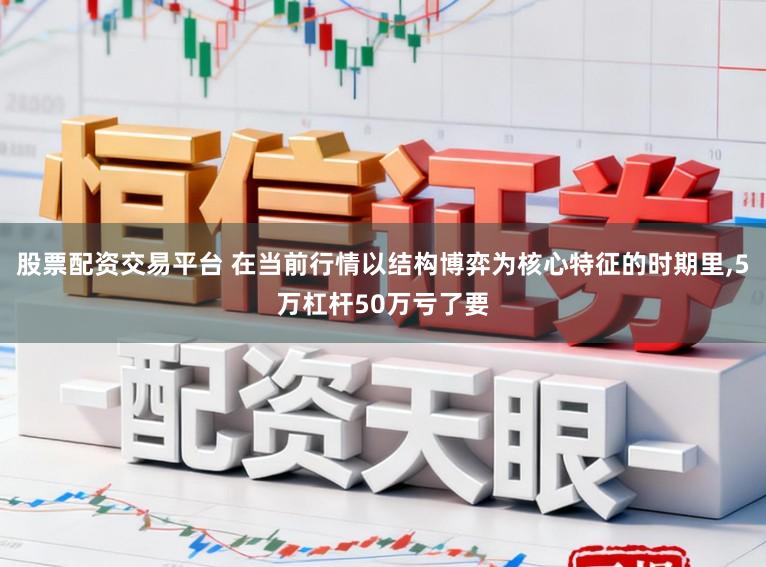 股票配资交易平台 在当前行情以结构博弈为核心特征的时期里，5万杠杆50万亏了要