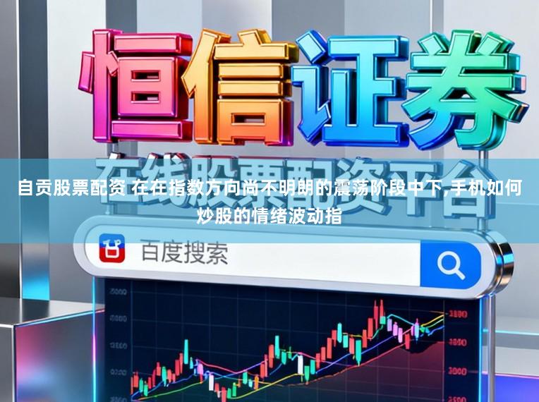 自贡股票配资 在在指数方向尚不明朗的震荡阶段中下，手机如何炒股的情绪波动指