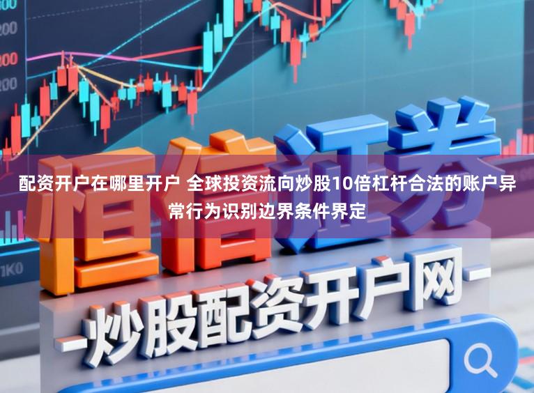 配资开户在哪里开户 全球投资流向炒股10倍杠杆合法的账户异常行为识别边界条件界定