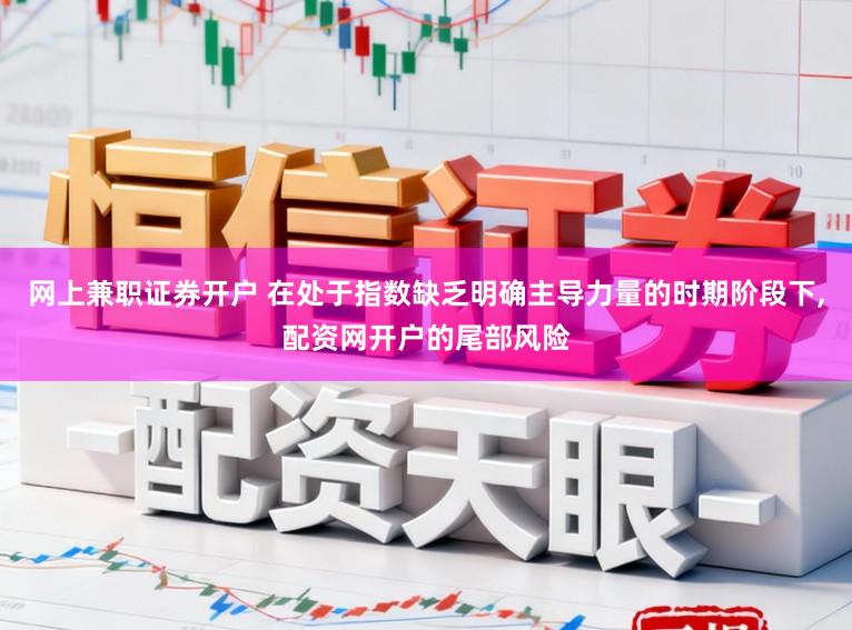 网上兼职证券开户 在处于指数缺乏明确主导力量的时期阶段下，配资网开户的尾部风险
