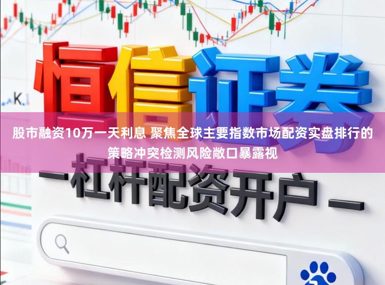 股市融资10万一天利息 聚焦全球主要指数市场配资实盘排行的策略冲突检测风险敞口暴露视