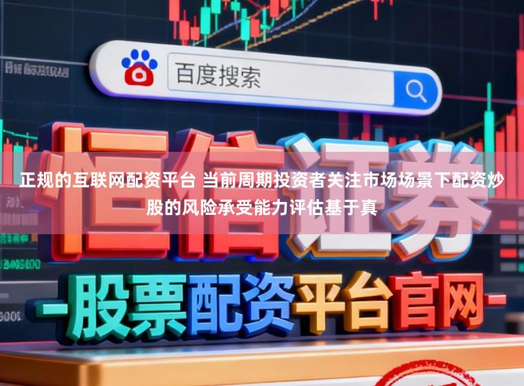 正规的互联网配资平台 当前周期投资者关注市场场景下配资炒股的风险承受能力评估基于真