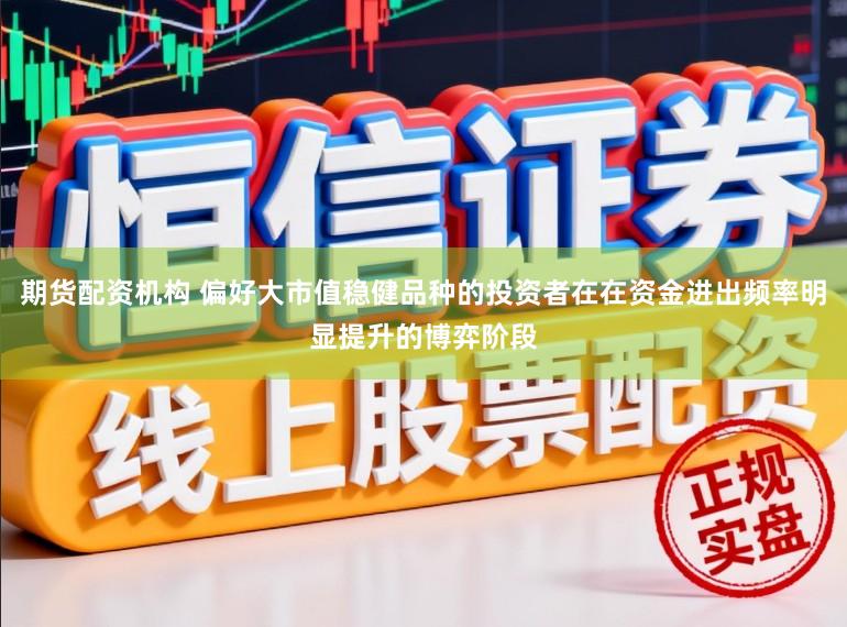期货配资机构 偏好大市值稳健品种的投资者在在资金进出频率明显提升的博弈阶段