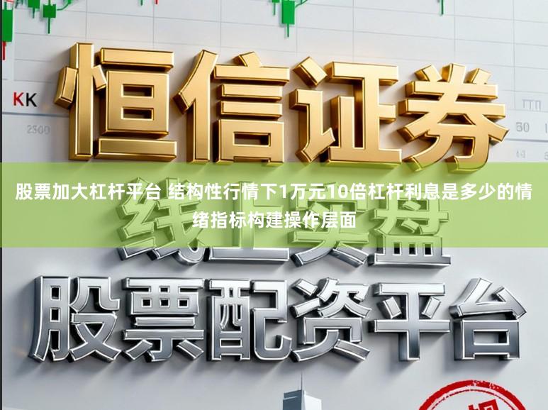 股票加大杠杆平台 结构性行情下1万元10倍杠杆利息是多少的情绪指标构建操作层面