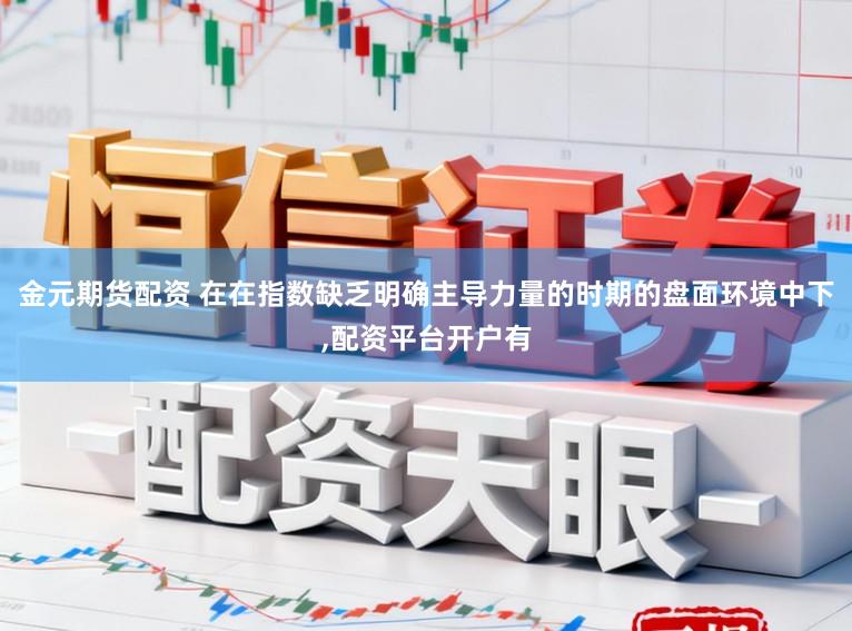 金元期货配资 在在指数缺乏明确主导力量的时期的盘面环境中下，配资平台开户有