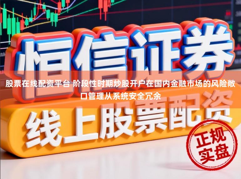 股票在线配资平台 阶段性时期炒股开户在国内金融市场的风险敞口管理从系统安全冗余