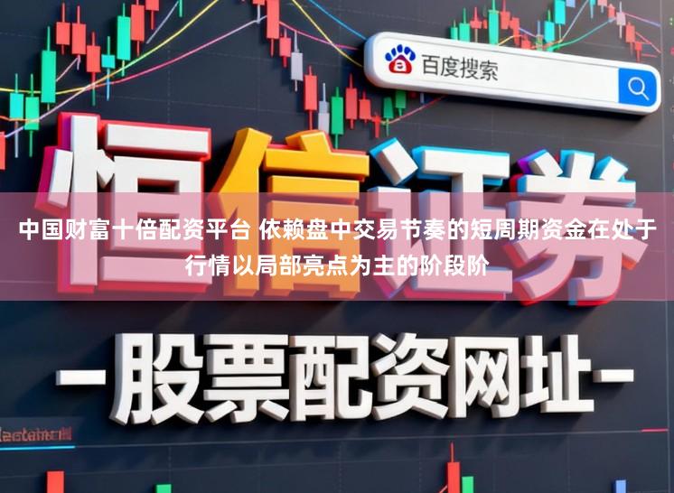 中国财富十倍配资平台 依赖盘中交易节奏的短周期资金在处于行情以局部亮点为主的阶段阶