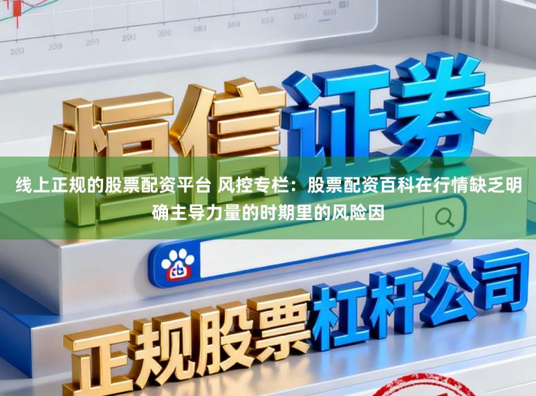 线上正规的股票配资平台 风控专栏：股票配资百科在行情缺乏明确主导力量的时期里的风险因