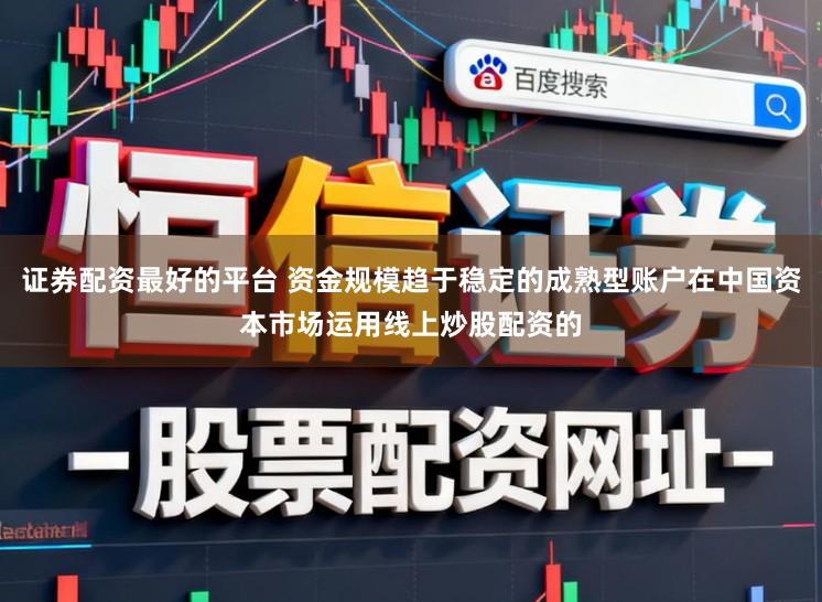 证券配资最好的平台 资金规模趋于稳定的成熟型账户在中国资本市场运用线上炒股配资的