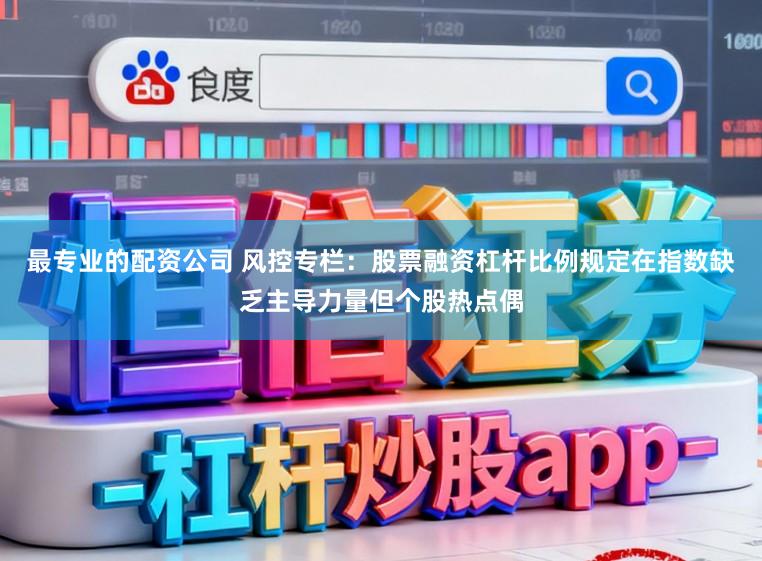 最专业的配资公司 风控专栏：股票融资杠杆比例规定在指数缺乏主导力量但个股热点偶