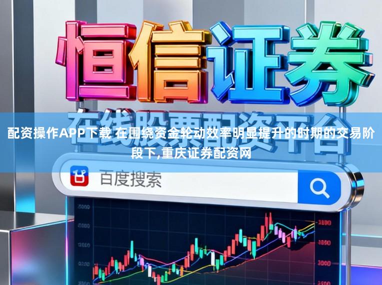 配资操作APP下载 在围绕资金轮动效率明显提升的时期的交易阶段下,重庆证券配资网