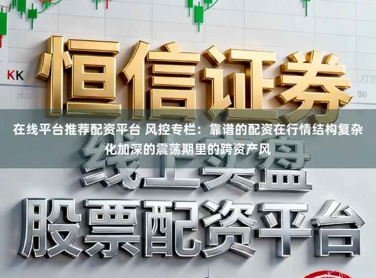 在线平台推荐配资平台 风控专栏：靠谱的配资在行情结构复杂化加深的震荡期里的跨资产风