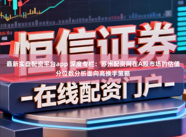 最新实盘配资平台app 深度专栏：苏州配资网在A股市场的估值分位数分析面向高换手策略