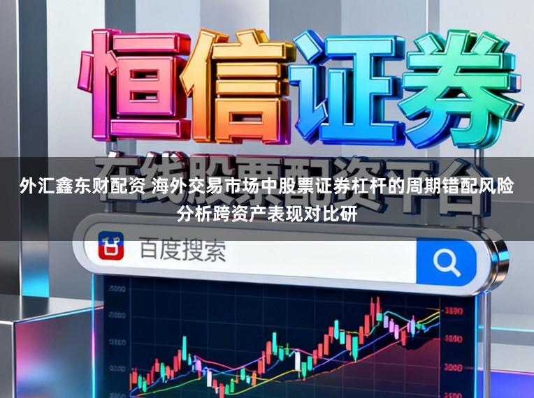 外汇鑫东财配资 海外交易市场中股票证券杠杆的周期错配风险分析跨资产表现对比研