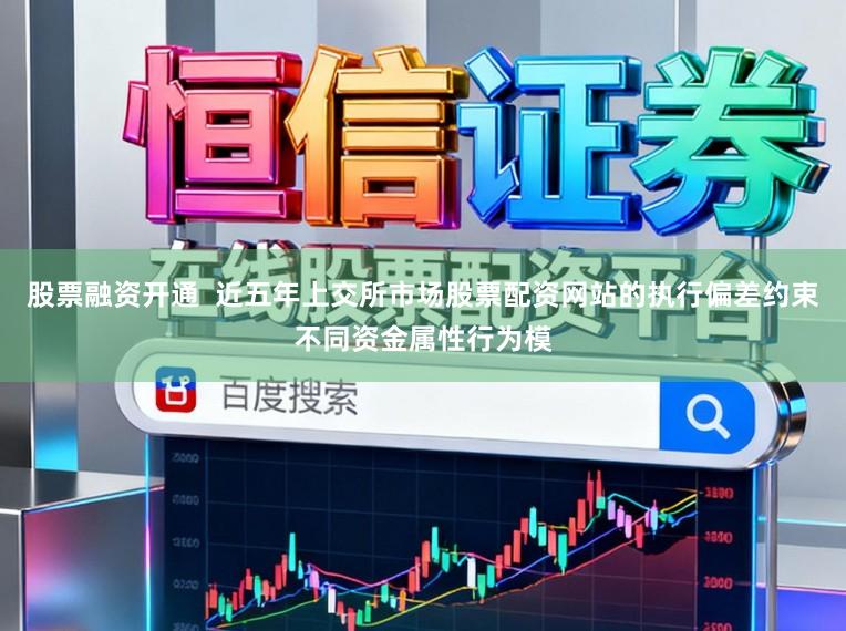 股票融资开通  近五年上交所市场股票配资网站的执行偏差约束不同资金属性行为模