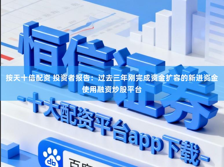 按天十倍配资 投资者报告：过去三年刚完成资金扩容的新进资金使用融资炒股平台