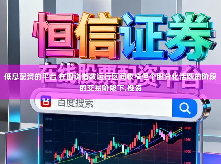 低息配资的平台 在围绕指数运行区间收窄但个股分化活跃的阶段的交易阶段下,投资