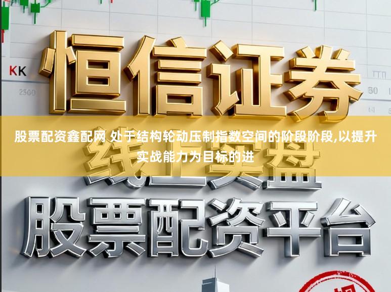 股票配资鑫配网 处于结构轮动压制指数空间的阶段阶段,以提升实战能力为目标的进