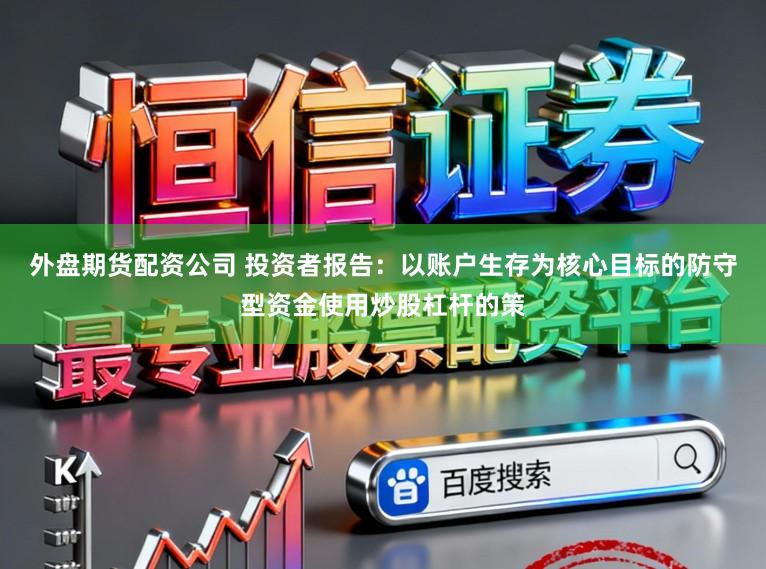 外盘期货配资公司 投资者报告：以账户生存为核心目标的防守型资金使用炒股杠杆的策